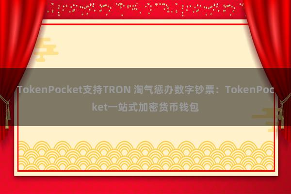 TokenPocket支持TRON 淘气惩办数字钞票：TokenPocket一站式加密货币钱包