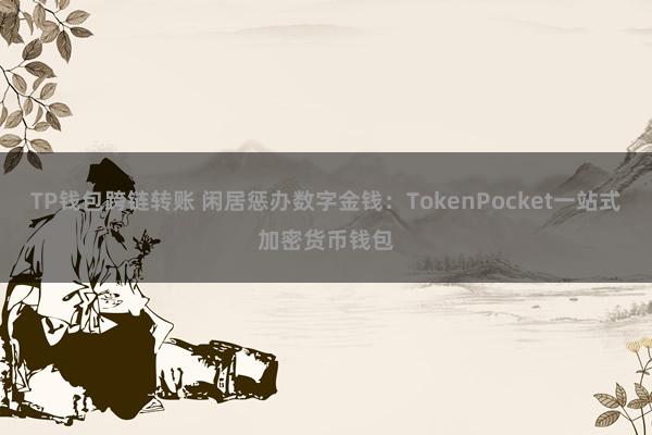 TP钱包跨链转账 闲居惩办数字金钱：TokenPocket一站式加密货币钱包