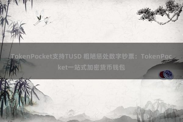 TokenPocket支持TUSD 粗陋惩处数字钞票：TokenPocket一站式加密货币钱包