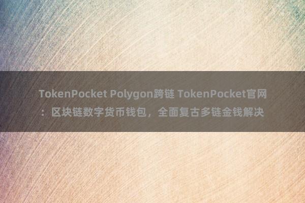 TokenPocket Polygon跨链 TokenPocket官网：区块链数字货币钱包，全面复古多链金钱解决