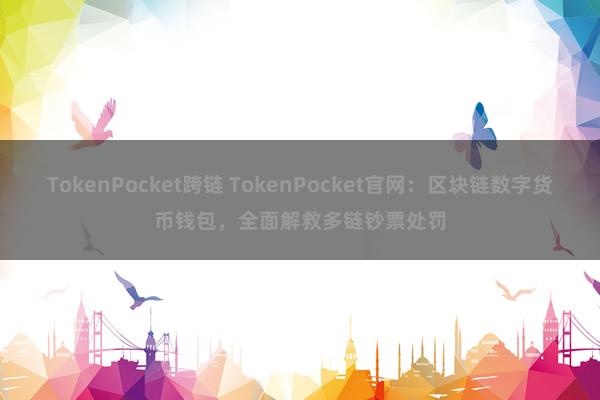 TokenPocket跨链 TokenPocket官网：区块链数字货币钱包，全面解救多链钞票处罚